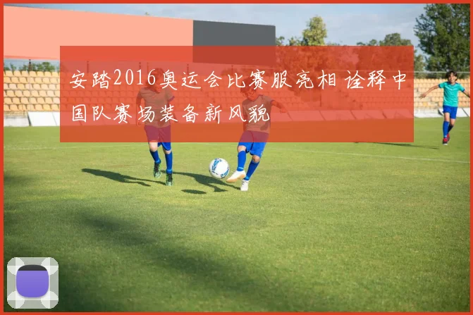 安踏2016奥运会比赛服亮相 诠释中国队赛场装备新风貌