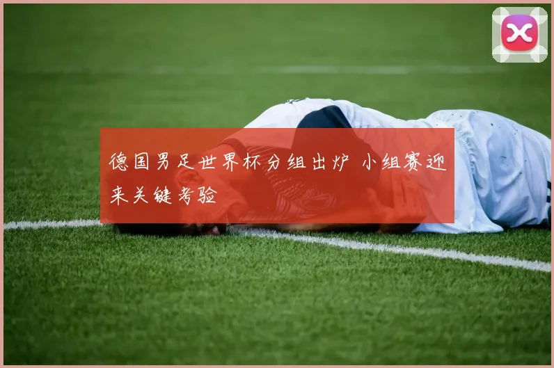 德国男足世界杯分组出炉 小组赛迎来关键考验