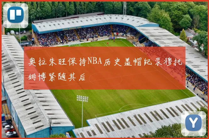 奥拉朱旺保持NBA历史盖帽纪录穆托姆博紧随其后