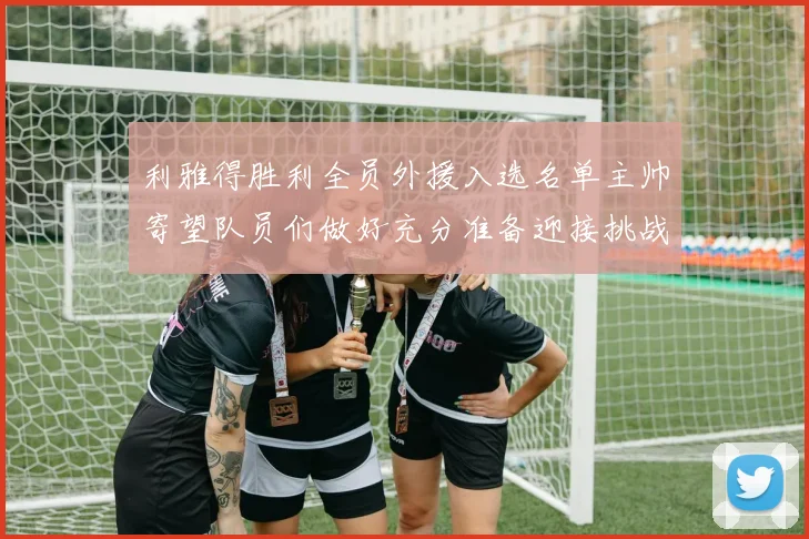 利雅得胜利全员外援入选名单主帅寄望队员们做好充分准备迎接挑战