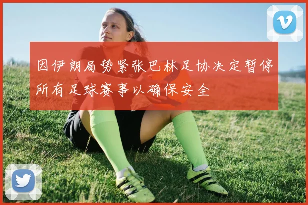 因伊朗局势紧张巴林足协决定暂停所有足球赛事以确保安全