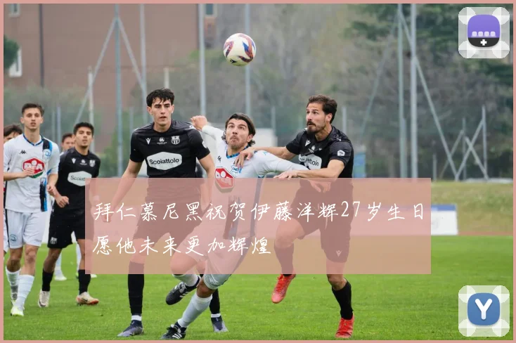 拜仁慕尼黑祝贺伊藤洋辉27岁生日愿他未来更加辉煌