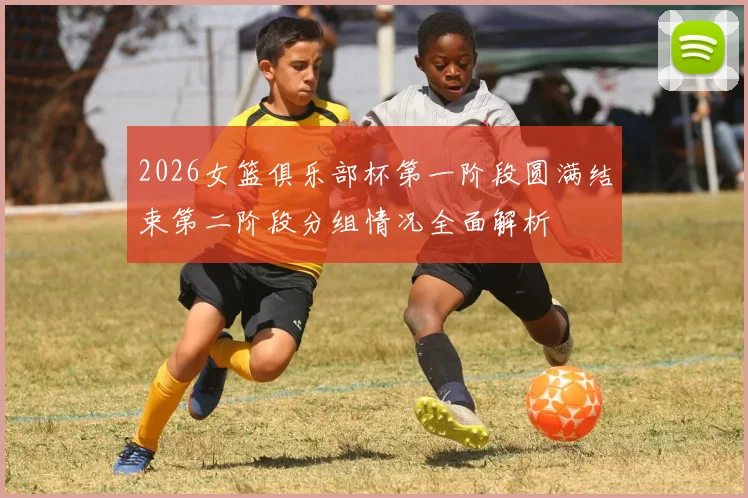 2026女篮俱乐部杯第一阶段圆满结束第二阶段分组情况全面解析