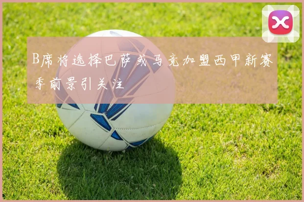 B席将选择巴萨或马竞加盟西甲新赛季前景引关注
