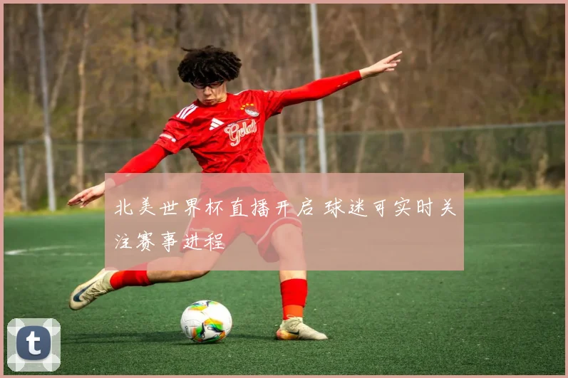 北美世界杯直播开启 球迷可实时关注赛事进程